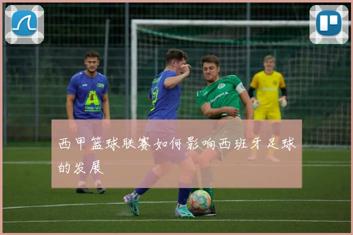 西甲篮球联赛如何影响西班牙足球的发展