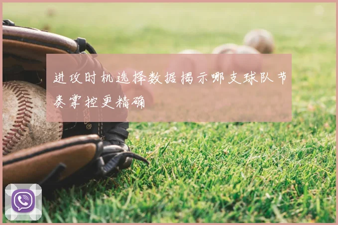 进攻时机选择数据揭示哪支球队节奏掌控更精确