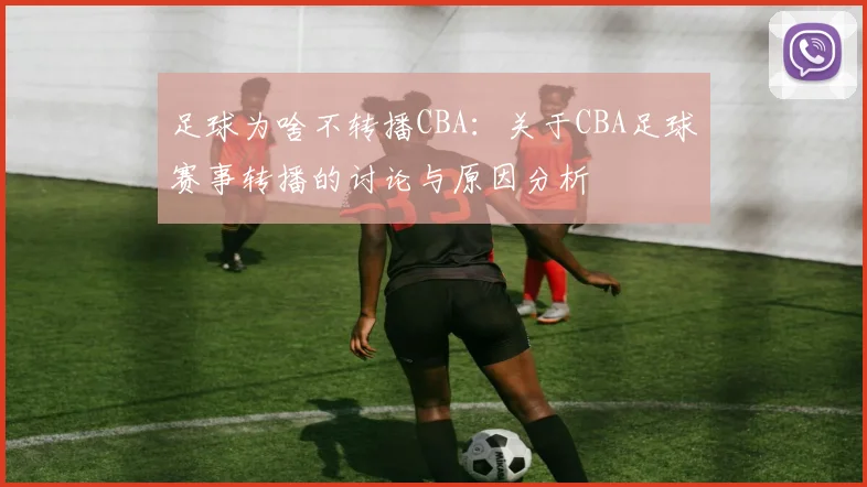 足球为啥不转播CBA：关于CBA足球赛事转播的讨论与原因分析