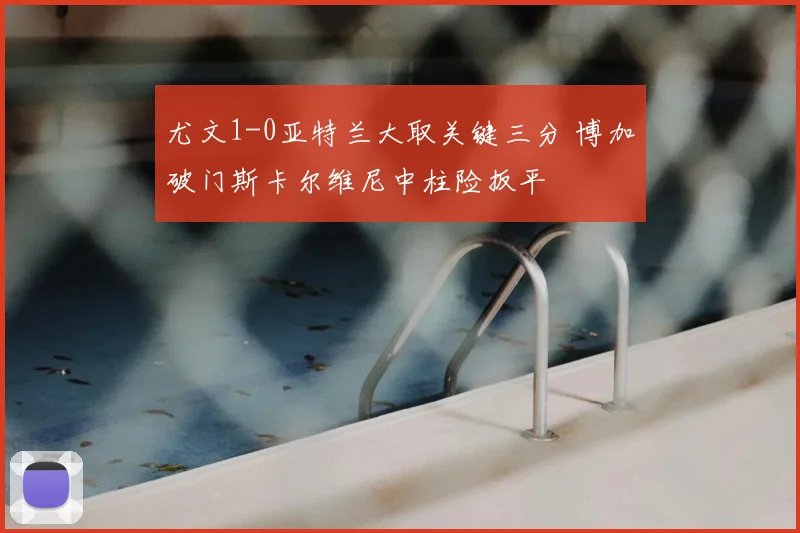 尤文1-0亚特兰大取关键三分 博加破门斯卡尔维尼中柱险扳平