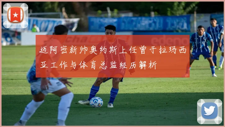 迈阿密新帅奥约斯上任曾于拉玛西亚工作与体育总监经历解析