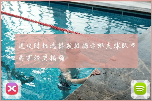 进攻时机选择数据揭示哪支球队节奏掌控更精确