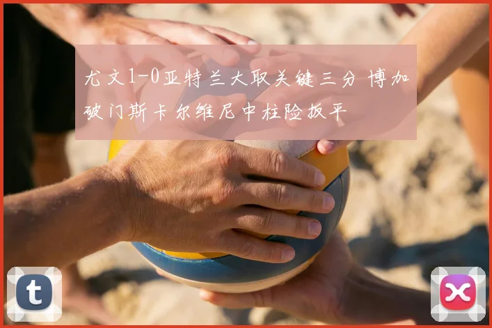 尤文1-0亚特兰大取关键三分 博加破门斯卡尔维尼中柱险扳平