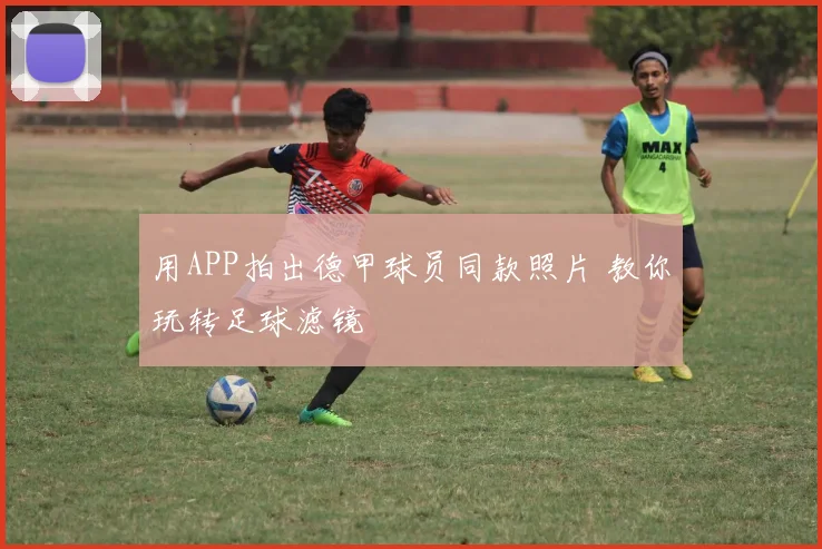 用APP拍出德甲球员同款照片 教你玩转足球滤镜