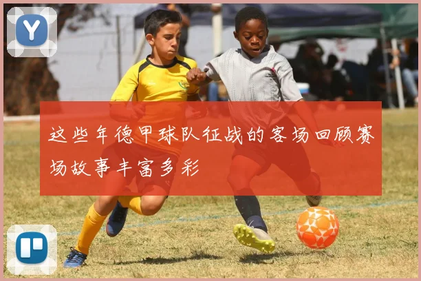 这些年德甲球队征战的客场回顾赛场故事丰富多彩