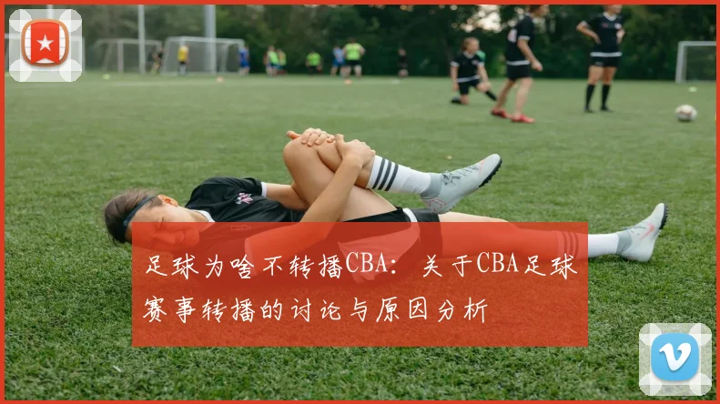 足球为啥不转播CBA:关于CBA足球赛事转播的讨论与原因分析