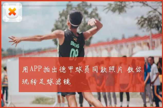 用APP拍出德甲球员同款照片 教你玩转足球滤镜